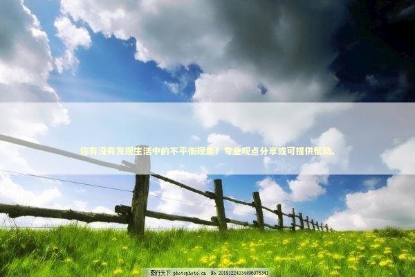 你有没有发现生活中的不平衡现象？专业观点分享或可提供帮助。 新闻